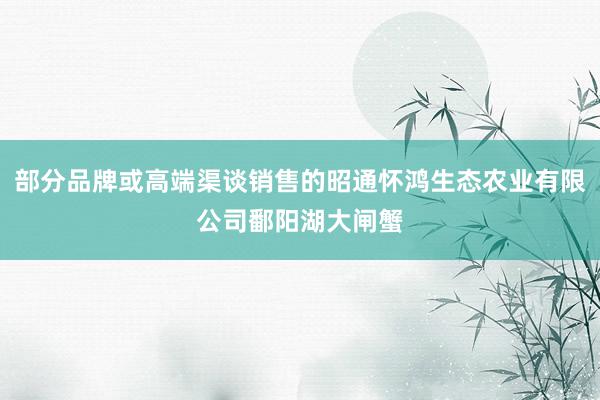 部分品牌或高端渠谈销售的昭通怀鸿生态农业有限公司鄱阳湖大闸蟹